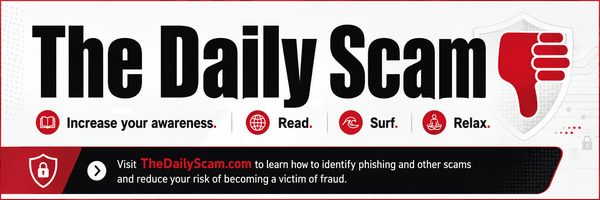 The Daily Scam - increase your awareness, read, surf, relax. Visit TheDailyScam.com to learn how to identify phishing and other scams.